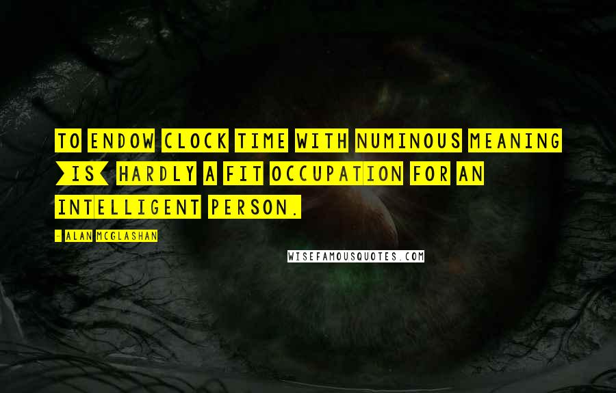 Alan McGlashan Quotes: To endow clock time with numinous meaning [is] hardly a fit occupation for an intelligent person.