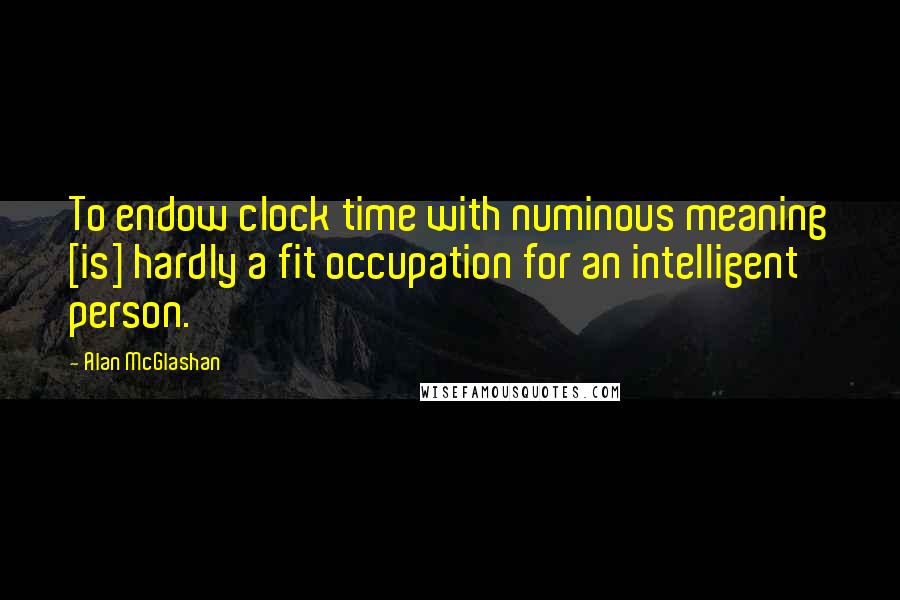 Alan McGlashan Quotes: To endow clock time with numinous meaning [is] hardly a fit occupation for an intelligent person.