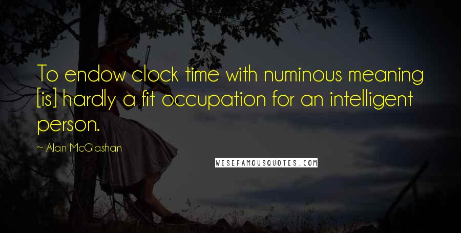 Alan McGlashan Quotes: To endow clock time with numinous meaning [is] hardly a fit occupation for an intelligent person.