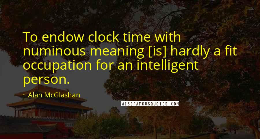 Alan McGlashan Quotes: To endow clock time with numinous meaning [is] hardly a fit occupation for an intelligent person.