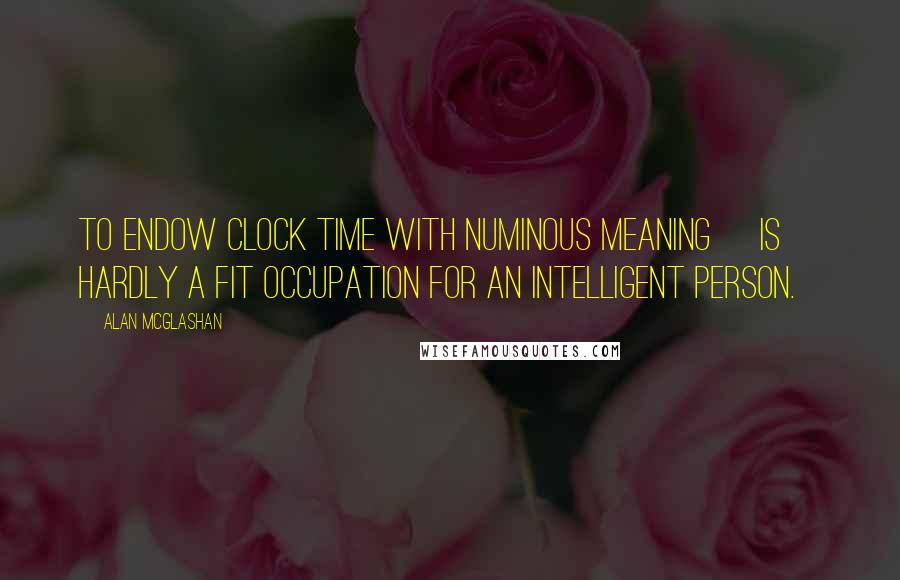 Alan McGlashan Quotes: To endow clock time with numinous meaning [is] hardly a fit occupation for an intelligent person.