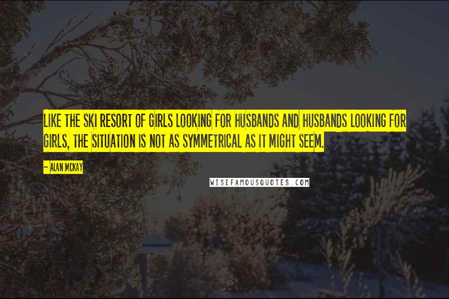 Alan McKay Quotes: Like the ski resort of girls looking for husbands and husbands looking for girls, the situation is not as symmetrical as it might seem.