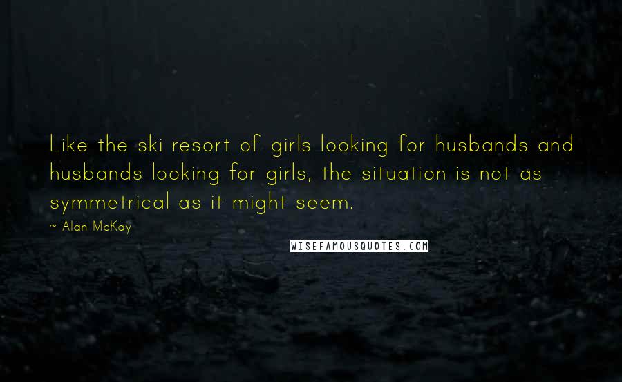 Alan McKay Quotes: Like the ski resort of girls looking for husbands and husbands looking for girls, the situation is not as symmetrical as it might seem.