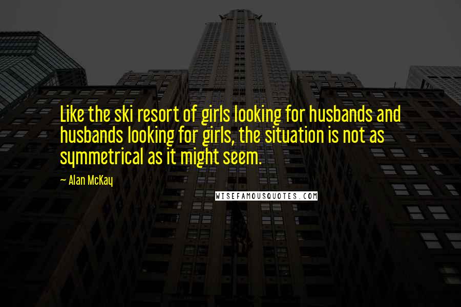 Alan McKay Quotes: Like the ski resort of girls looking for husbands and husbands looking for girls, the situation is not as symmetrical as it might seem.