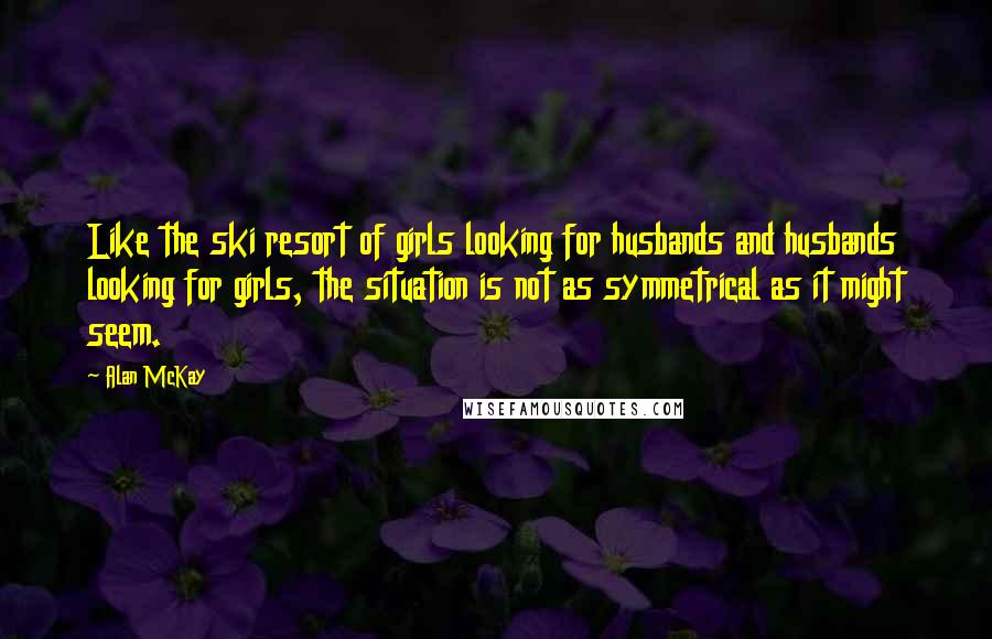 Alan McKay Quotes: Like the ski resort of girls looking for husbands and husbands looking for girls, the situation is not as symmetrical as it might seem.