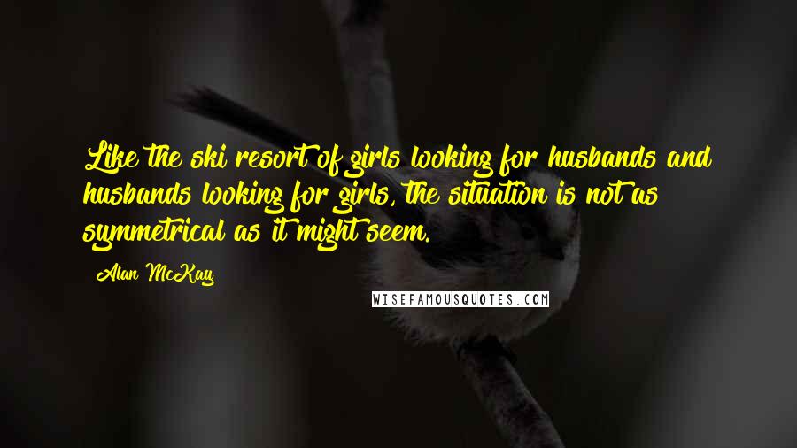 Alan McKay Quotes: Like the ski resort of girls looking for husbands and husbands looking for girls, the situation is not as symmetrical as it might seem.