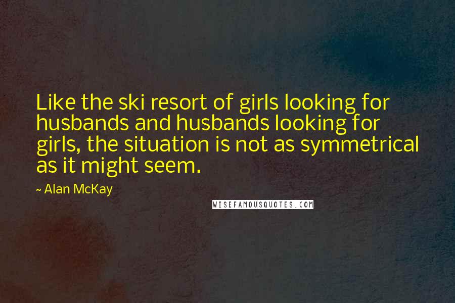 Alan McKay Quotes: Like the ski resort of girls looking for husbands and husbands looking for girls, the situation is not as symmetrical as it might seem.