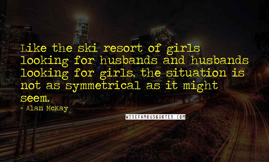 Alan McKay Quotes: Like the ski resort of girls looking for husbands and husbands looking for girls, the situation is not as symmetrical as it might seem.