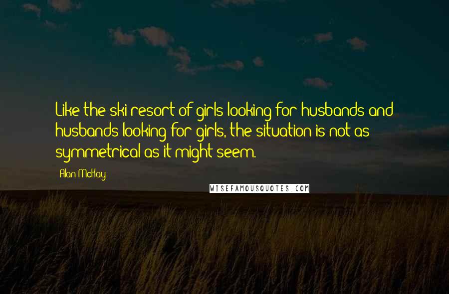 Alan McKay Quotes: Like the ski resort of girls looking for husbands and husbands looking for girls, the situation is not as symmetrical as it might seem.