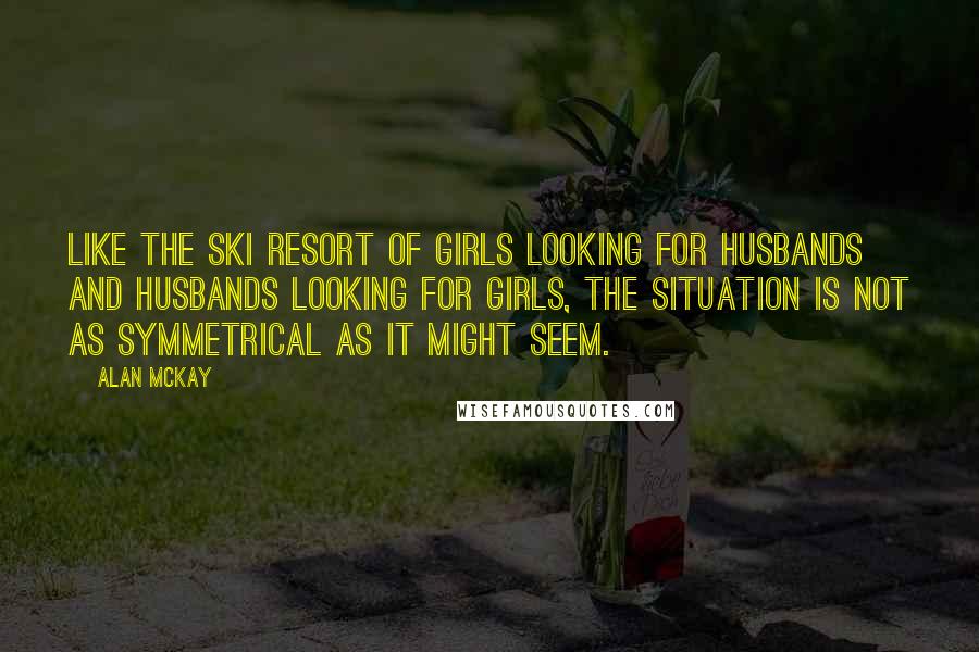 Alan McKay Quotes: Like the ski resort of girls looking for husbands and husbands looking for girls, the situation is not as symmetrical as it might seem.