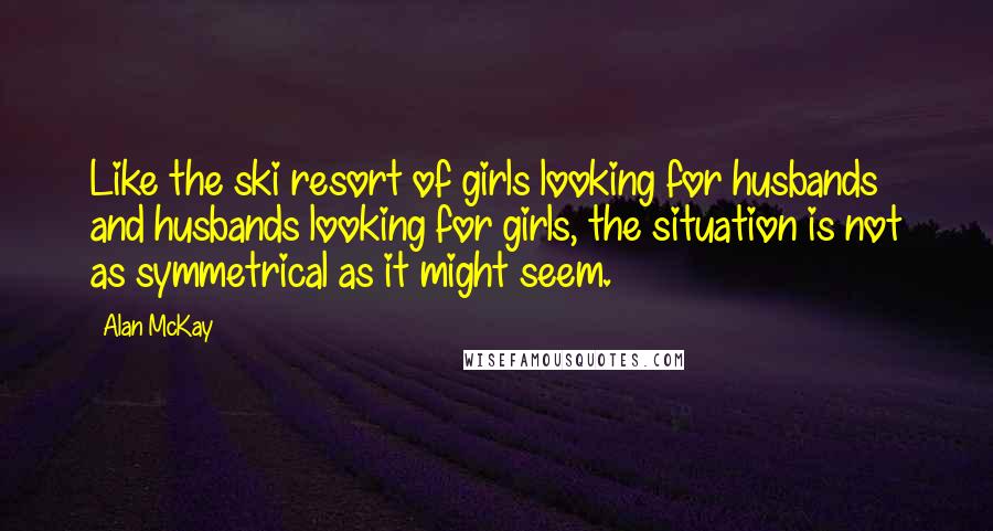 Alan McKay Quotes: Like the ski resort of girls looking for husbands and husbands looking for girls, the situation is not as symmetrical as it might seem.