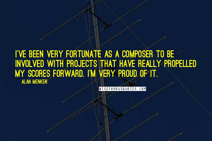 Alan Menken Quotes: I've been very fortunate as a composer to be involved with projects that have really propelled my scores forward. I'm very proud of it.