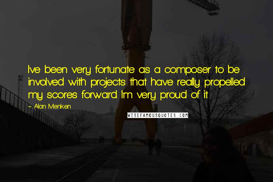 Alan Menken Quotes: I've been very fortunate as a composer to be involved with projects that have really propelled my scores forward. I'm very proud of it.