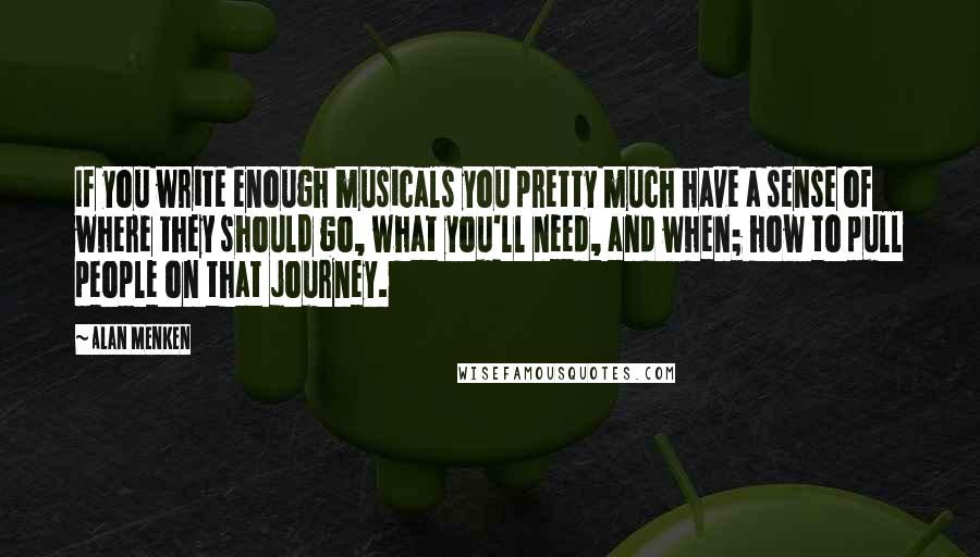 Alan Menken Quotes: If you write enough musicals you pretty much have a sense of where they should go, what you'll need, and when; how to pull people on that journey.