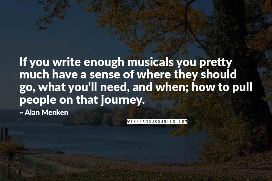 Alan Menken Quotes: If you write enough musicals you pretty much have a sense of where they should go, what you'll need, and when; how to pull people on that journey.