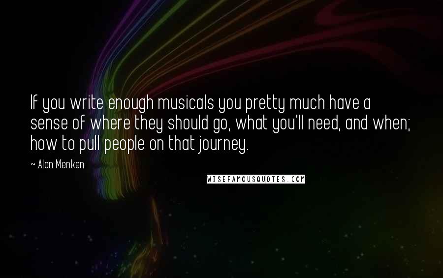 Alan Menken Quotes: If you write enough musicals you pretty much have a sense of where they should go, what you'll need, and when; how to pull people on that journey.