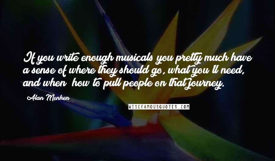 Alan Menken Quotes: If you write enough musicals you pretty much have a sense of where they should go, what you'll need, and when; how to pull people on that journey.