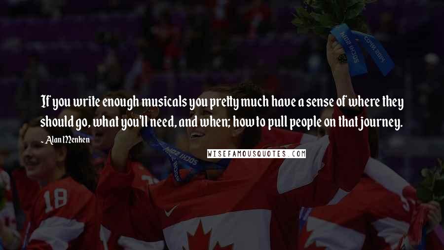 Alan Menken Quotes: If you write enough musicals you pretty much have a sense of where they should go, what you'll need, and when; how to pull people on that journey.