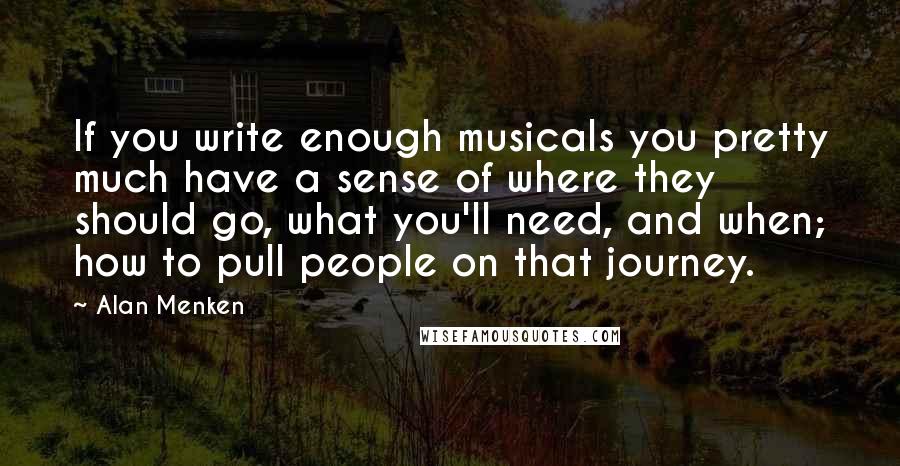 Alan Menken Quotes: If you write enough musicals you pretty much have a sense of where they should go, what you'll need, and when; how to pull people on that journey.