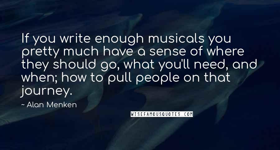 Alan Menken Quotes: If you write enough musicals you pretty much have a sense of where they should go, what you'll need, and when; how to pull people on that journey.