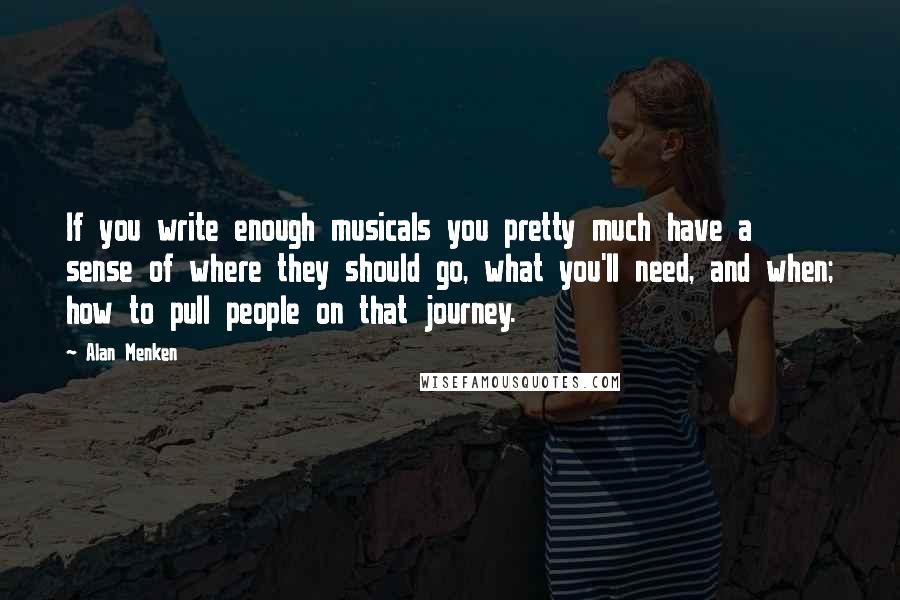 Alan Menken Quotes: If you write enough musicals you pretty much have a sense of where they should go, what you'll need, and when; how to pull people on that journey.