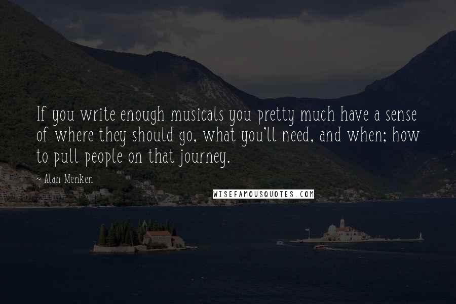 Alan Menken Quotes: If you write enough musicals you pretty much have a sense of where they should go, what you'll need, and when; how to pull people on that journey.