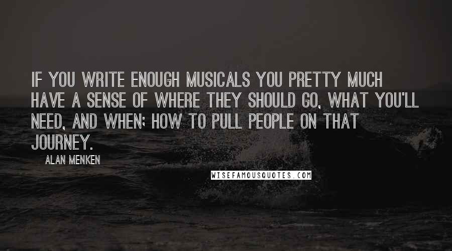 Alan Menken Quotes: If you write enough musicals you pretty much have a sense of where they should go, what you'll need, and when; how to pull people on that journey.