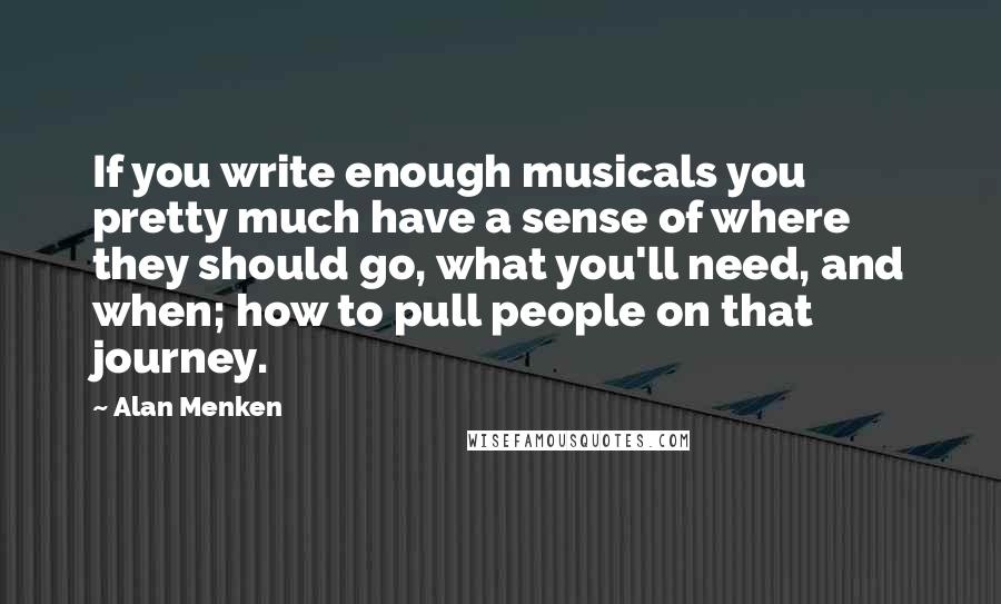 Alan Menken Quotes: If you write enough musicals you pretty much have a sense of where they should go, what you'll need, and when; how to pull people on that journey.