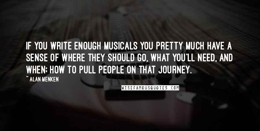 Alan Menken Quotes: If you write enough musicals you pretty much have a sense of where they should go, what you'll need, and when; how to pull people on that journey.