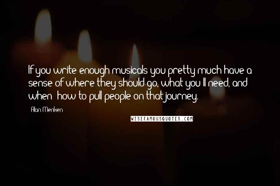 Alan Menken Quotes: If you write enough musicals you pretty much have a sense of where they should go, what you'll need, and when; how to pull people on that journey.