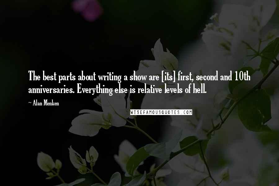 Alan Menken Quotes: The best parts about writing a show are [its] first, second and 10th anniversaries. Everything else is relative levels of hell.