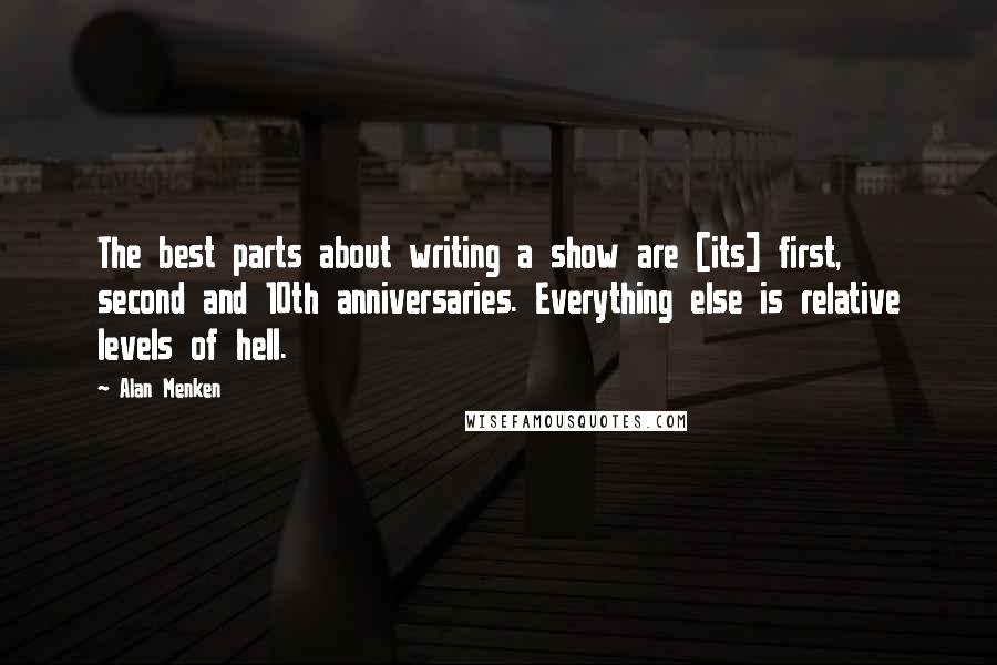 Alan Menken Quotes: The best parts about writing a show are [its] first, second and 10th anniversaries. Everything else is relative levels of hell.