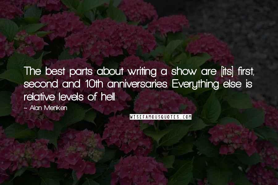 Alan Menken Quotes: The best parts about writing a show are [its] first, second and 10th anniversaries. Everything else is relative levels of hell.