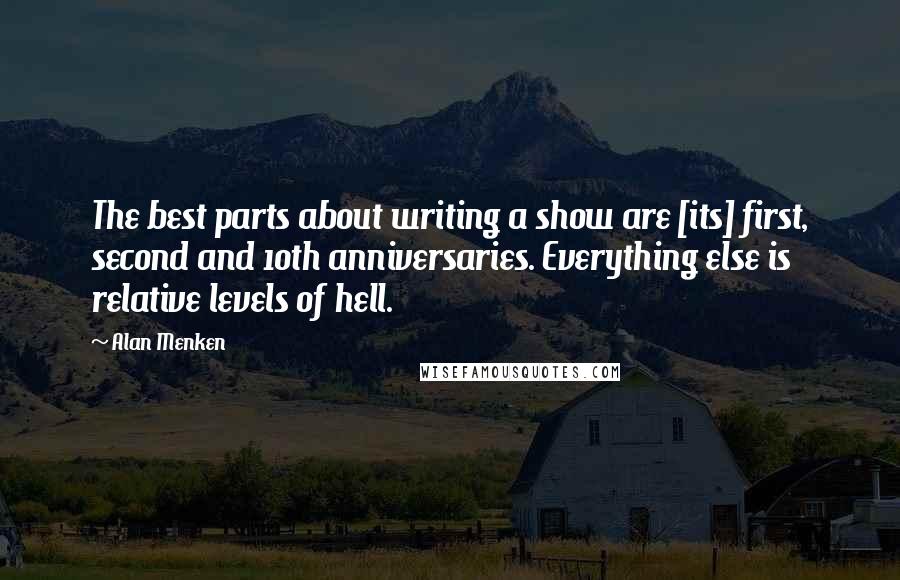 Alan Menken Quotes: The best parts about writing a show are [its] first, second and 10th anniversaries. Everything else is relative levels of hell.