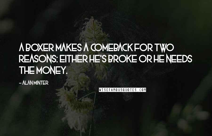 Alan Minter Quotes: A boxer makes a comeback for two reasons: either he's broke or he needs the money.