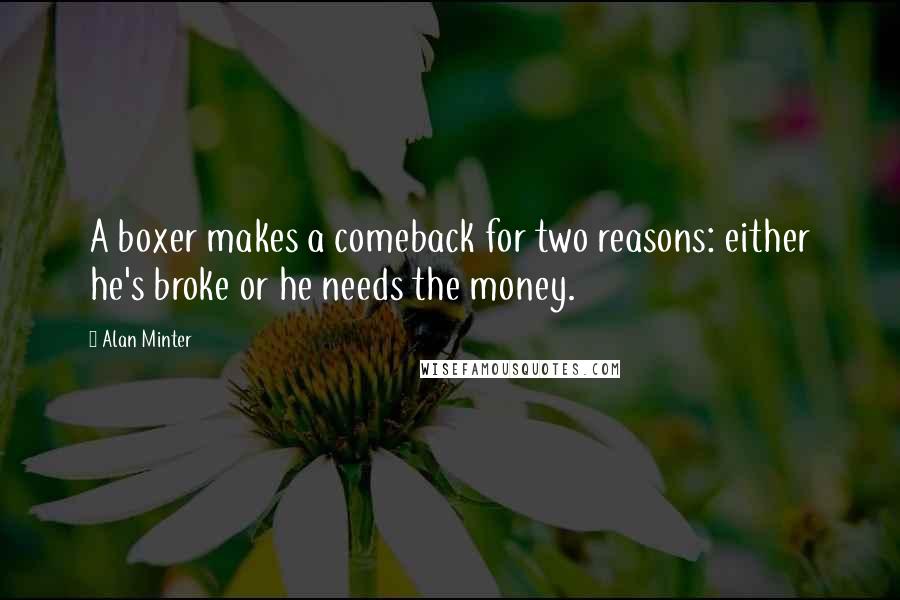 Alan Minter Quotes: A boxer makes a comeback for two reasons: either he's broke or he needs the money.