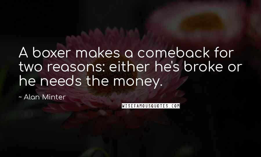 Alan Minter Quotes: A boxer makes a comeback for two reasons: either he's broke or he needs the money.