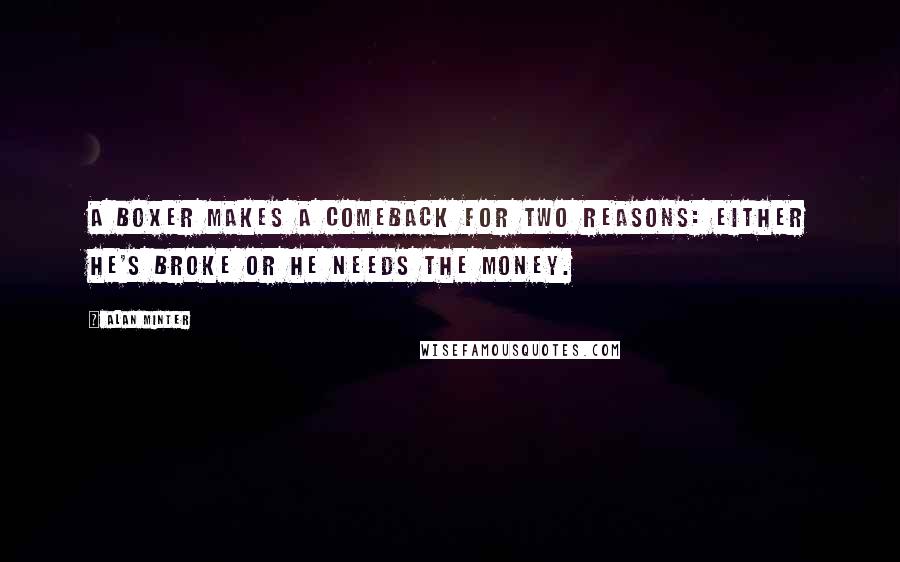 Alan Minter Quotes: A boxer makes a comeback for two reasons: either he's broke or he needs the money.