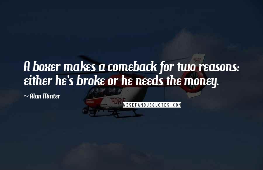 Alan Minter Quotes: A boxer makes a comeback for two reasons: either he's broke or he needs the money.