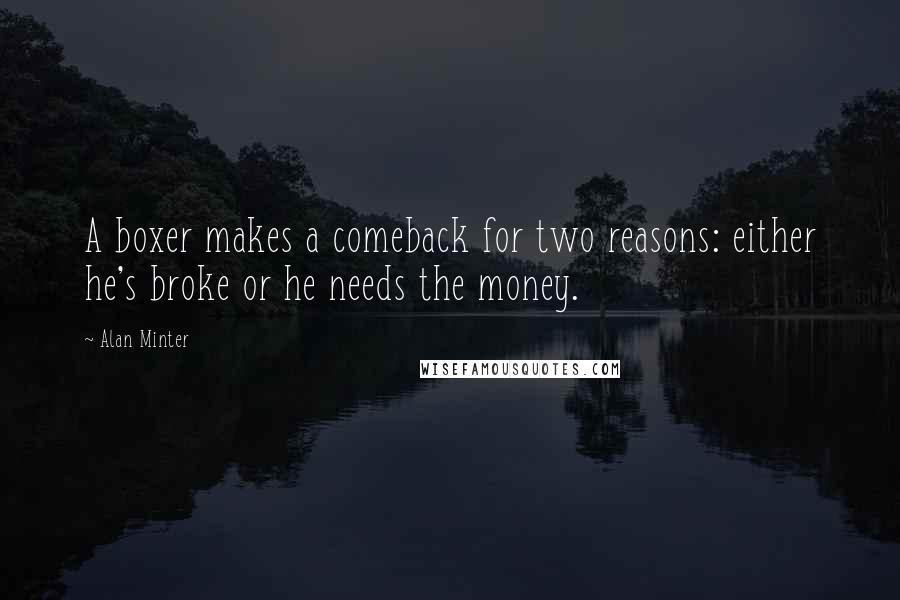 Alan Minter Quotes: A boxer makes a comeback for two reasons: either he's broke or he needs the money.