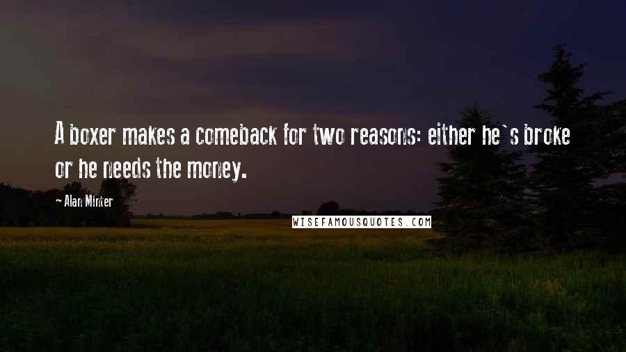 Alan Minter Quotes: A boxer makes a comeback for two reasons: either he's broke or he needs the money.