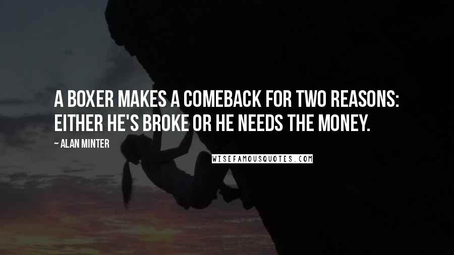 Alan Minter Quotes: A boxer makes a comeback for two reasons: either he's broke or he needs the money.