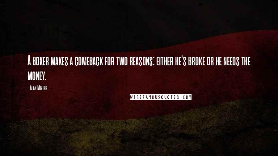 Alan Minter Quotes: A boxer makes a comeback for two reasons: either he's broke or he needs the money.