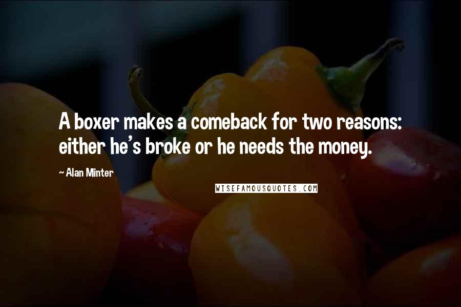 Alan Minter Quotes: A boxer makes a comeback for two reasons: either he's broke or he needs the money.