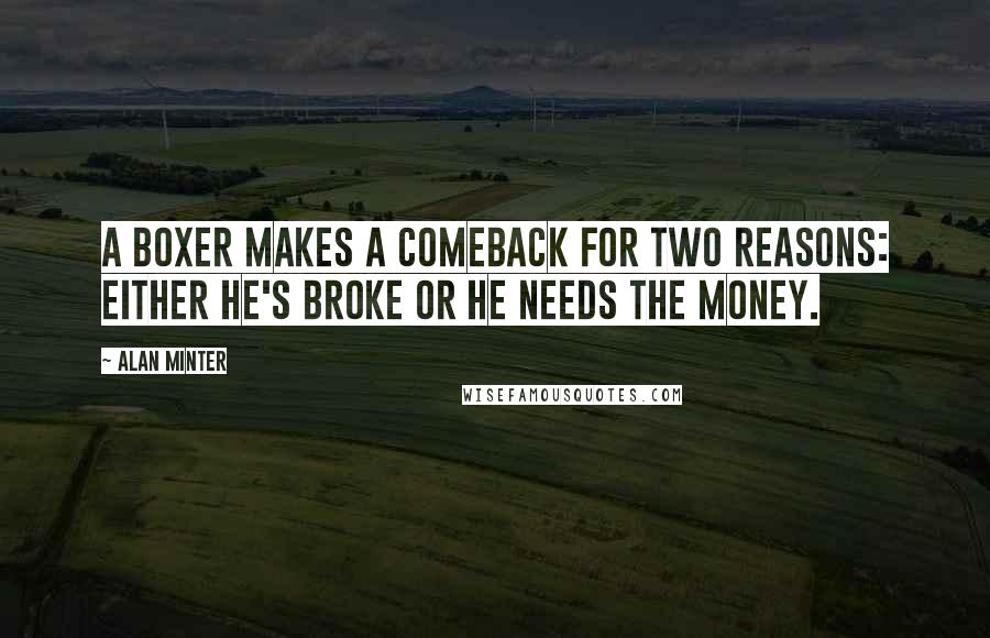 Alan Minter Quotes: A boxer makes a comeback for two reasons: either he's broke or he needs the money.