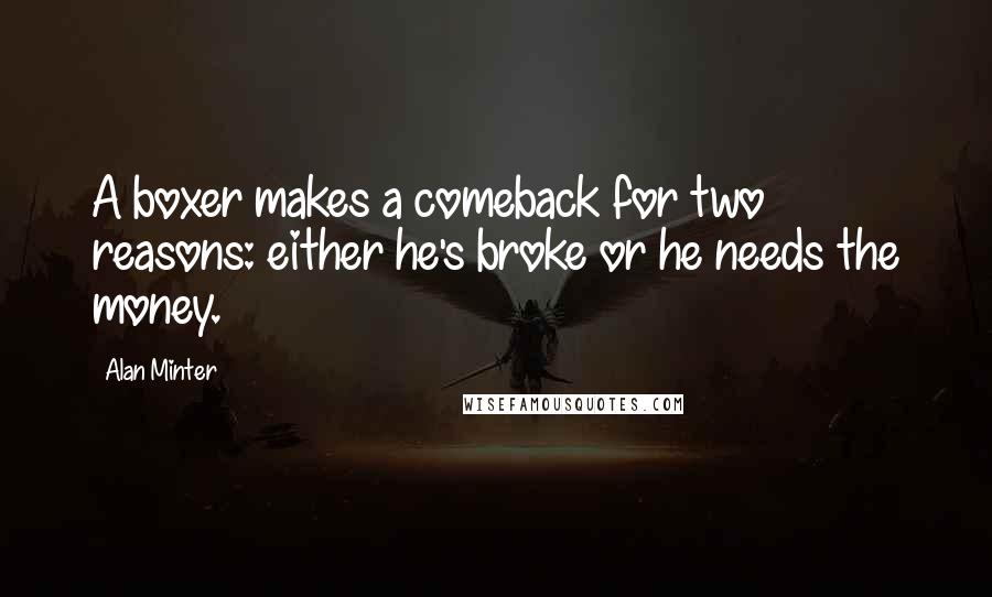 Alan Minter Quotes: A boxer makes a comeback for two reasons: either he's broke or he needs the money.