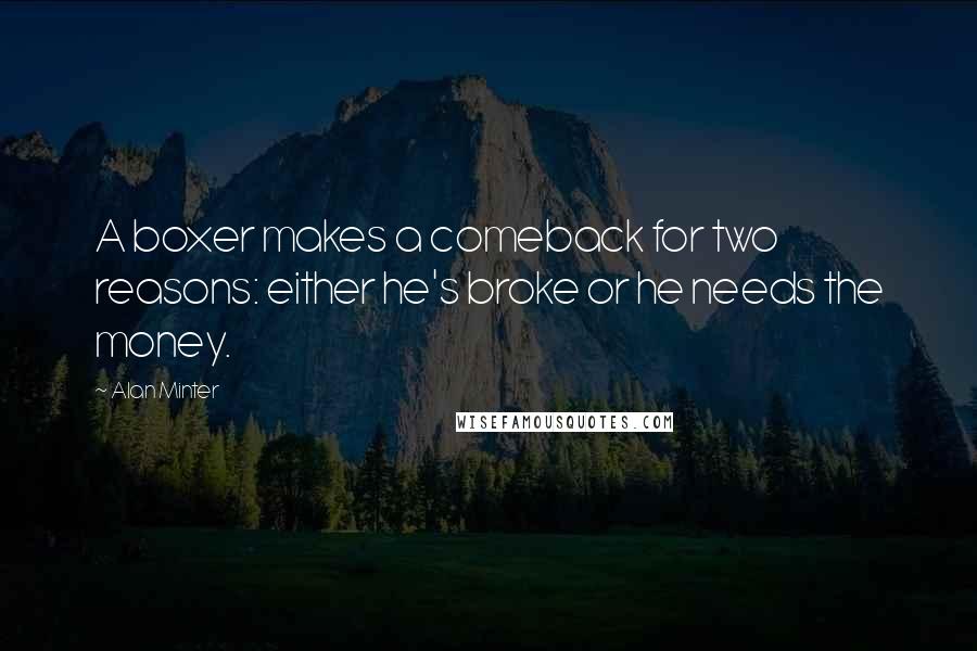 Alan Minter Quotes: A boxer makes a comeback for two reasons: either he's broke or he needs the money.