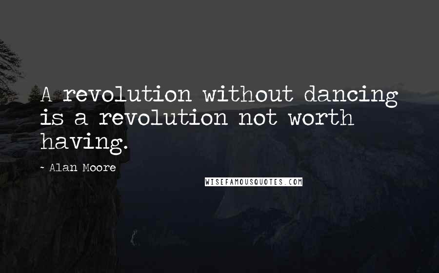 Alan Moore Quotes: A revolution without dancing is a revolution not worth having.