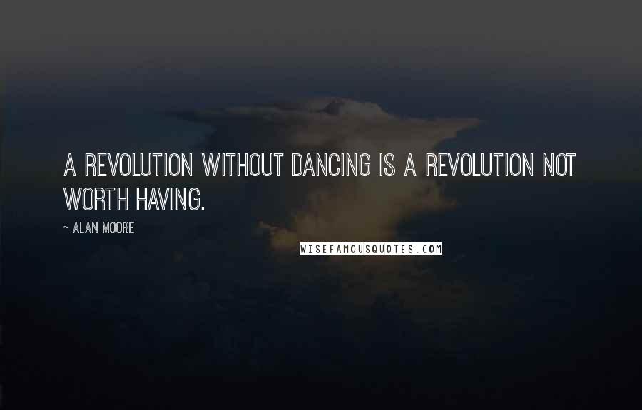 Alan Moore Quotes: A revolution without dancing is a revolution not worth having.