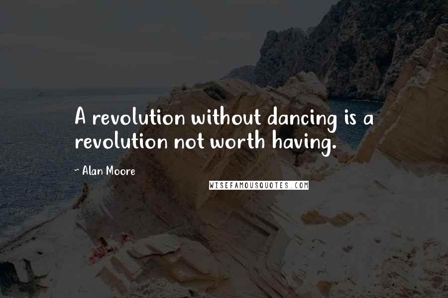 Alan Moore Quotes: A revolution without dancing is a revolution not worth having.